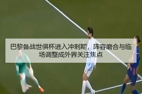巴黎备战世俱杯进入冲刺期，阵容磨合与临场调整成外界关注焦点 | kaiyun