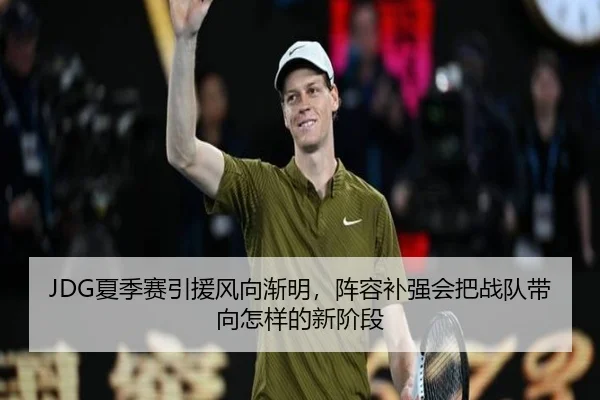 JDG夏季赛引援风向渐明，阵容补强会把战队带向怎样的新阶段