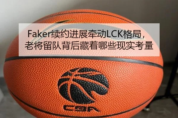 Faker续约进展牵动LCK格局，老将留队背后藏着哪些现实考量 - kaiyun